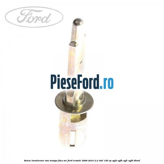 Butuc incuietoare usa stanga fata set Ford Transit 2006-2014 2.2 TDCi 125 cp Butuc incuietoare usa stanga fata set Ford Transit 2006-2014 2.2 TDCi 125 cp CYFA, CYFB, CYFC, CYFD diesel