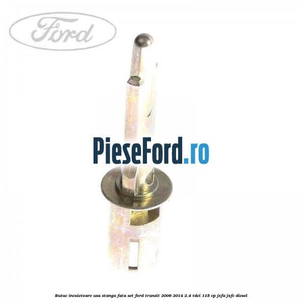 Butuc incuietoare usa stanga fata set Ford Transit 2006-2014 2.4 TDCi 115 cp Butuc incuietoare usa stanga fata set Ford Transit 2006-2014 2.4 TDCi 115 cp JXFA, JXFC diesel