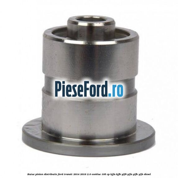 Butuc pinion distributie Ford Transit 2014-2018 2.0 EcoBlue 105 cp BJFA, BJFB, YLF6, YLFA, YLFB, YLFS diesel