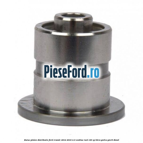 Butuc pinion distributie Ford Transit 2014-2018 2.0 EcoBlue RWD 130 cp BKRA, YMHA, YMR6 diesel