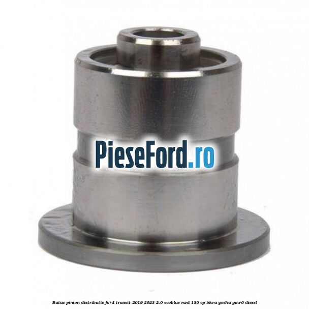 Butuc pinion distributie Ford Transit 2019-2023 2.0 EcoBlue RWD 130 cp BKRA, YMHA, YMR6 diesel