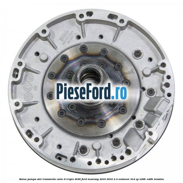 Butuc pompa ulei transmisie cutie 6 trepte 6R60 Ford Mustang 2015-2018 2.3 EcoBoost 314 cp N38H, N48H benzina