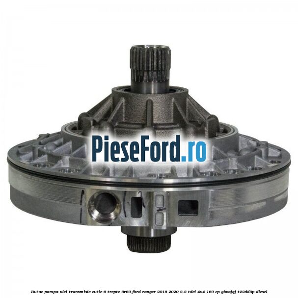 Butuc pompa ulei transmisie cutie 6 trepte 6R60 Ford Ranger 2016-2020 2.2 TDCi 4x4 160 cp Butuc pompa ulei transmisie cutie 6 trepte 6R60 Ford Ranger 2016-2020 2.2 TDCi 4x4 160 cp GBVAJQJ, T22DD0P diesel