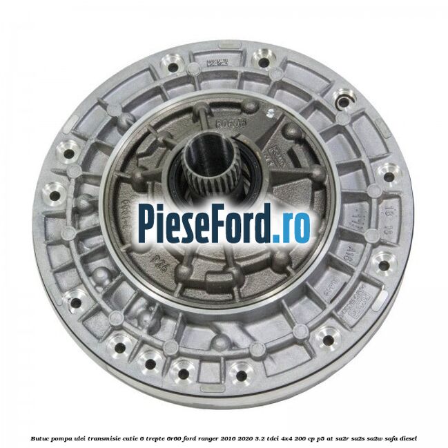 Butuc pompa ulei transmisie cutie 6 trepte 6R60 Ford Ranger 2016-2020 3.2 TDCi 4x4 200 cp P5-AT, SA2R, SA2S, SA2W, SAFA diesel
