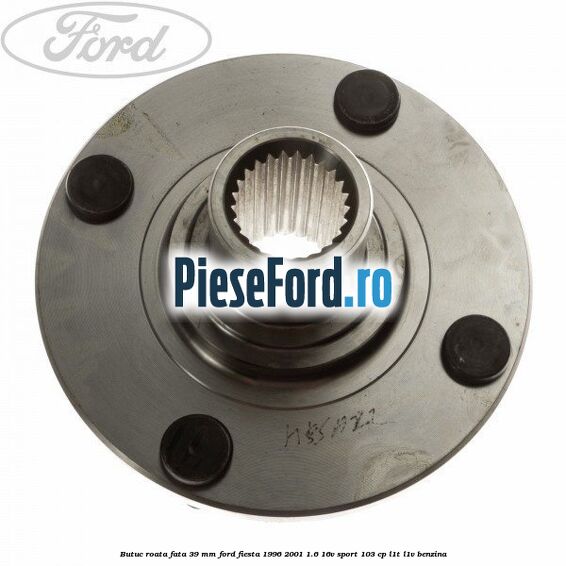 Butuc roata fata 39 mm Ford Fiesta 1996-2001 1.6 16V Sport 103 cp L1T, L1V benzina