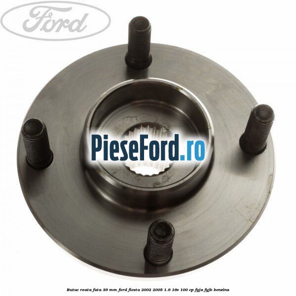 Butuc roata fata 39 mm Ford Fiesta 2002-2005 1.6 16V 100 cp FYJA, FYJB benzina