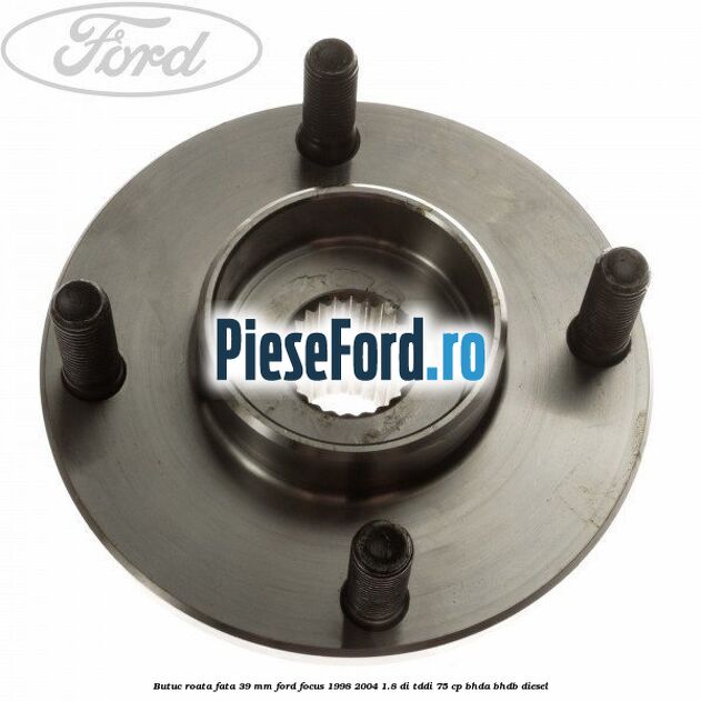 Butuc roata fata 39 mm Ford Focus 1998-2004 1.8 DI/TDDi 75 cp BHDA, BHDB diesel