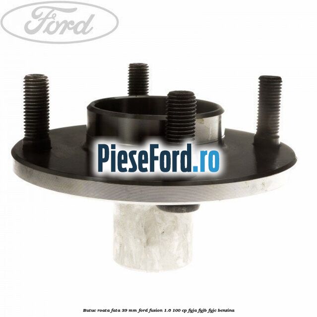 Butuc roata fata 39 mm Ford Fusion 1.6 100 cp