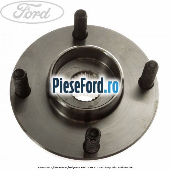Butuc roata fata 39 mm Ford Puma 1997-2003 1.7 16V 125 cp MHA, MHB benzina