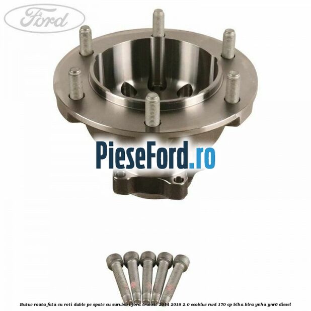Butuc roata fata cu roti duble pe spate cu suruburi Ford Transit 2014-2018 2.0 EcoBlue RWD 170 cp BLHA, BLRA, YNHA, YNR6 diesel