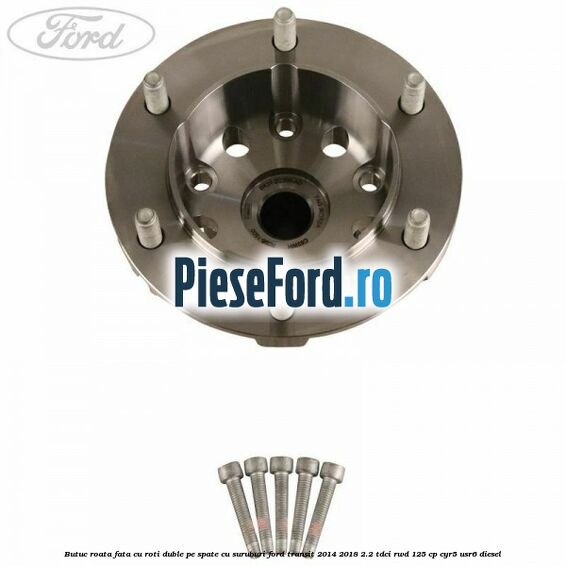 Butuc roata fata cu roti duble pe spate cu suruburi Ford Transit 2014-2018 2.2 TDCi RWD 125 cp CYR5, USR6 diesel
