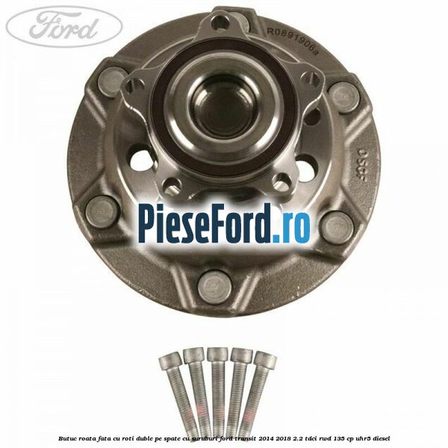 Butuc roata fata cu roti duble pe spate cu suruburi Ford Transit 2014-2018 2.2 TDCi RWD 135 cp UHR5 diesel