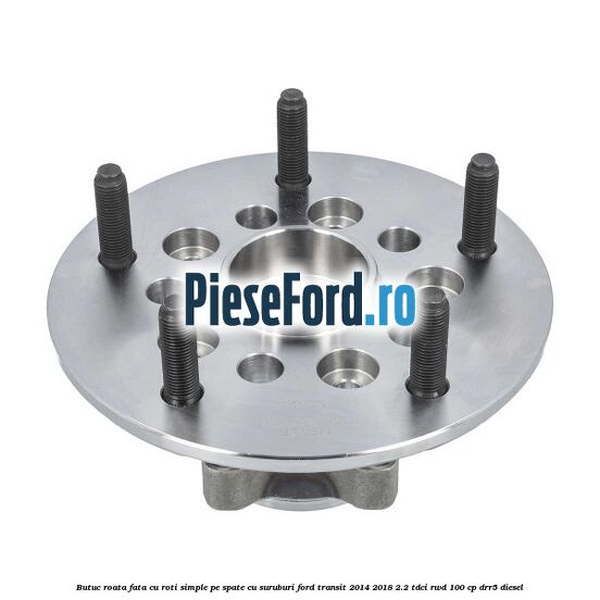 Butuc roata fata cu roti simple pe spate cu suruburi Ford Transit 2014-2018 2.2 TDCi RWD 100 cp DRR5 diesel