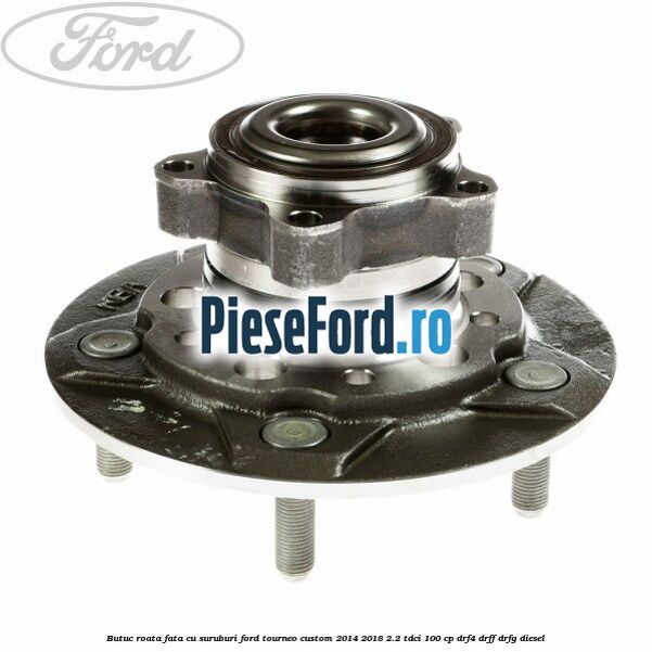 Butuc roata fata cu suruburi Ford Tourneo Custom 2014-2018 2.2 TDCi 100 cp DRF4, DRFF, DRFG diesel