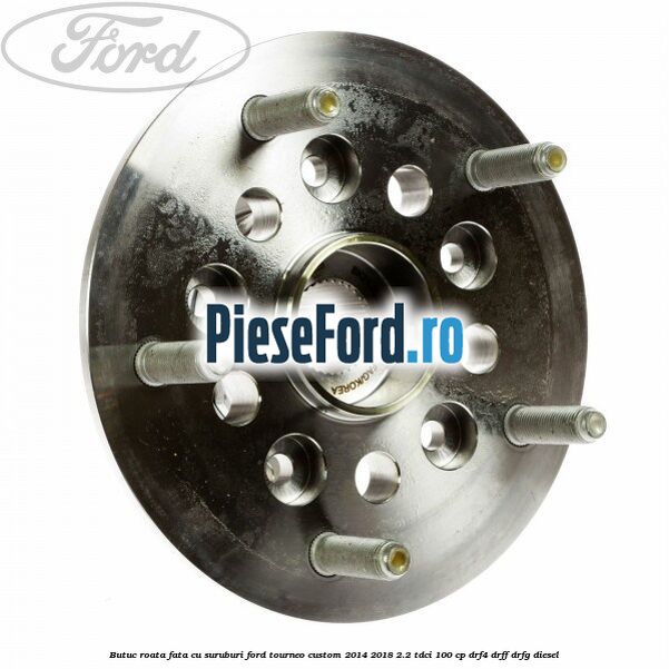 Butuc roata fata cu suruburi Ford Tourneo Custom 2014-2018 2.2 TDCi 100 cp DRF4, DRFF, DRFG diesel