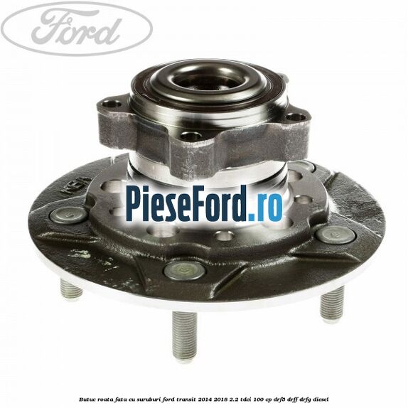 Butuc roata fata cu suruburi Ford Transit 2014-2018 2.2 TDCi 100 cp DRF5, DRFF, DRFG diesel