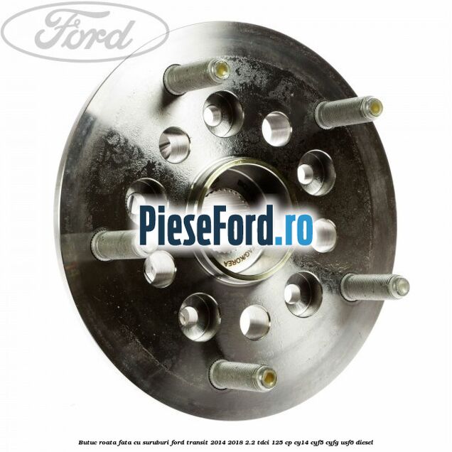 Butuc roata fata cu suruburi Ford Transit 2014-2018 2.2 TDCi 125 cp CY14, CYF5, CYFG, USF6 diesel