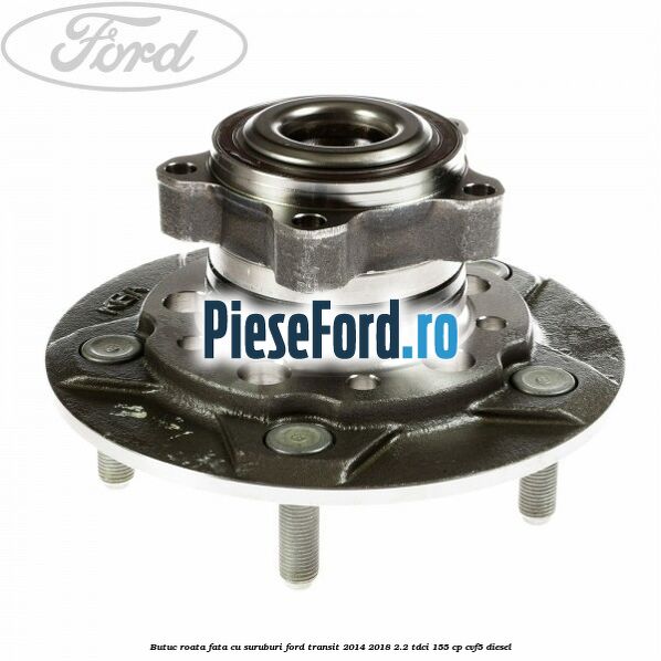 Butuc roata fata cu suruburi Ford Transit 2014-2018 2.2 TDCi 155 cp CVF5 diesel