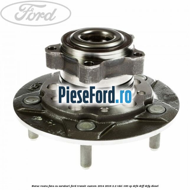 Butuc roata fata cu suruburi Ford Transit Custom 2014-2018 2.2 TDCi 100 cp DRF4, DRFF, DRFG diesel