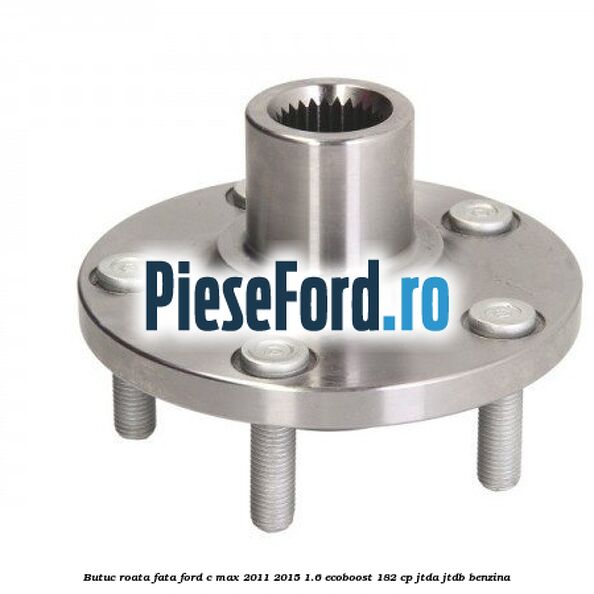 Butuc roata fata Ford C-Max 2011-2015 1.6 EcoBoost 182 cp Butuc roata fata Ford C-Max 2011-2015 1.6 EcoBoost 182 cp JTDA, JTDB benzina