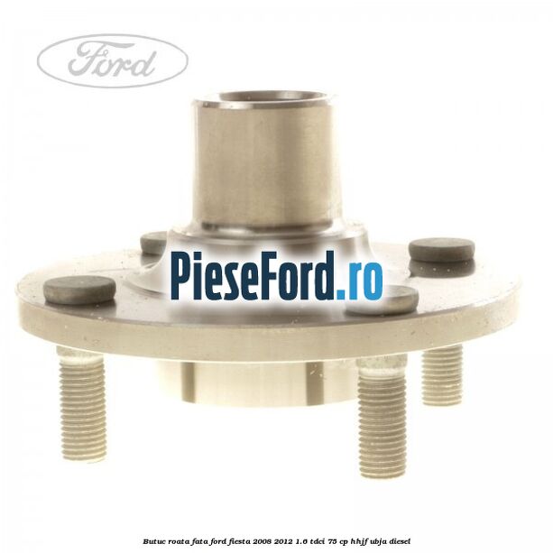Butuc roata fata Ford Fiesta 2008-2012 1.6 TDCi 75 cp HHJF, UBJA diesel