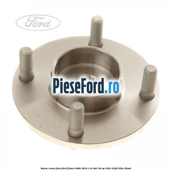 Butuc roata fata Ford Fiesta 2008-2012 1.6 TDCi 90 cp Butuc roata fata Ford Fiesta 2008-2012 1.6 TDCi 90 cp HHJC, HHJD, HHJE diesel