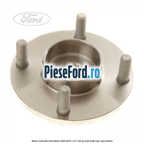 Butuc roata fata Ford Fiesta 2008-2012 1.6 Ti 120 cp HXJA, HXJB, HXJE, RVJA benzina