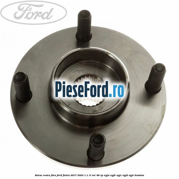 Butuc roata fata Ford Fiesta 2017-2023 1.1 Ti-VCT 86 cp XYJA, XYJB, XYJC, XYJD, XYJE benzina