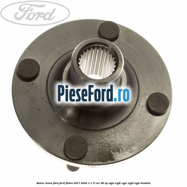 Butuc roata fata Ford Fiesta 2017-2023 1.1 Ti-VCT 86 cp XYJA, XYJB, XYJC, XYJD, XYJE benzina