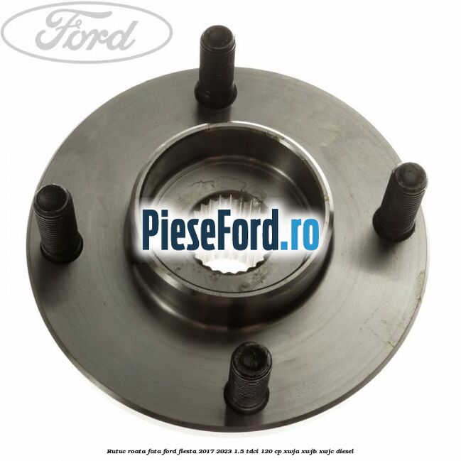 Butuc roata fata Ford Fiesta 2017-2023 1.5 TDCi 120 cp XWJA, XWJB, XWJC diesel