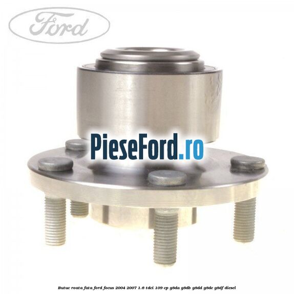 Butuc roata fata Ford Focus 2004-2007 1.6 TDCi 109 cp G8DA, G8DB, G8DD, G8DE, G8DF diesel