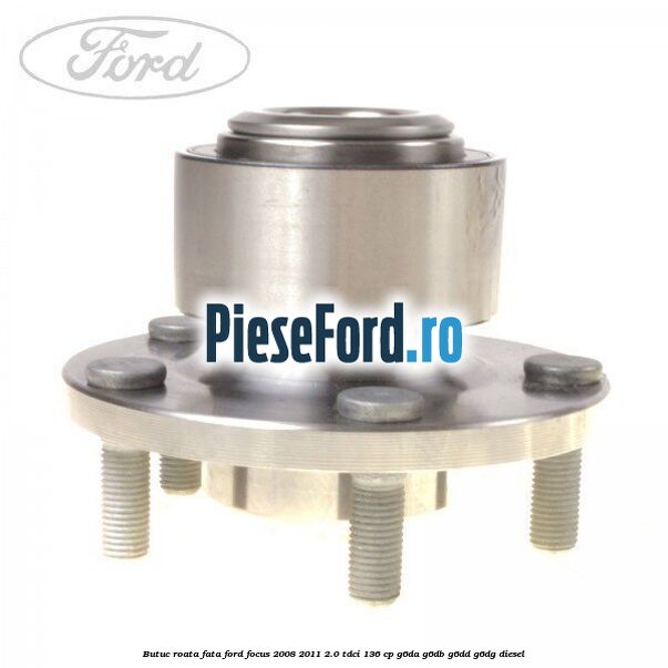 Butuc roata fata Ford Focus 2008-2011 2.0 TDCi 136 cp Butuc roata fata Ford Focus 2008-2011 2.0 TDCi 136 cp G6DA, G6DB, G6DD, G6DG diesel