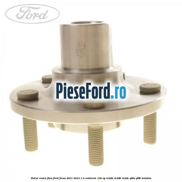 Butuc roata fata Ford Focus 2011-2014 1.0 EcoBoost 100 cp Butuc roata fata Ford Focus 2011-2014 1.0 EcoBoost 100 cp M2DA, M2DB, M2DC, SFDA, SFDB benzina