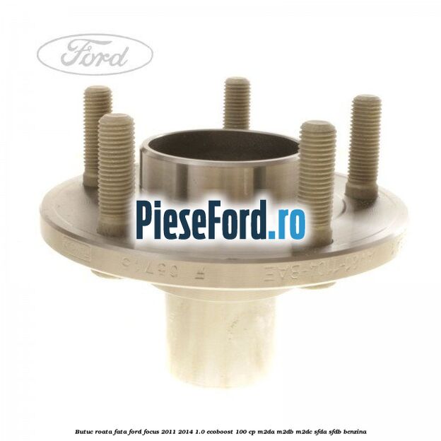 Butuc roata fata Ford Focus 2011-2014 1.0 EcoBoost 100 cp Butuc roata fata Ford Focus 2011-2014 1.0 EcoBoost 100 cp M2DA, M2DB, M2DC, SFDA, SFDB benzina