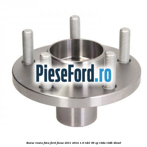Butuc roata fata Ford Focus 2011-2014 1.6 TDCi 95 cp T3DA, T3DB diesel