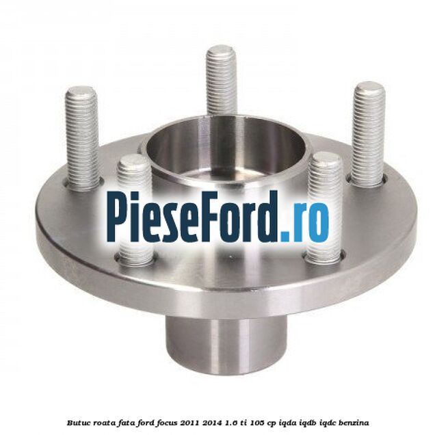 Butuc roata fata Ford Focus 2011-2014 1.6 Ti 105 cp IQDA, IQDB, IQDC benzina