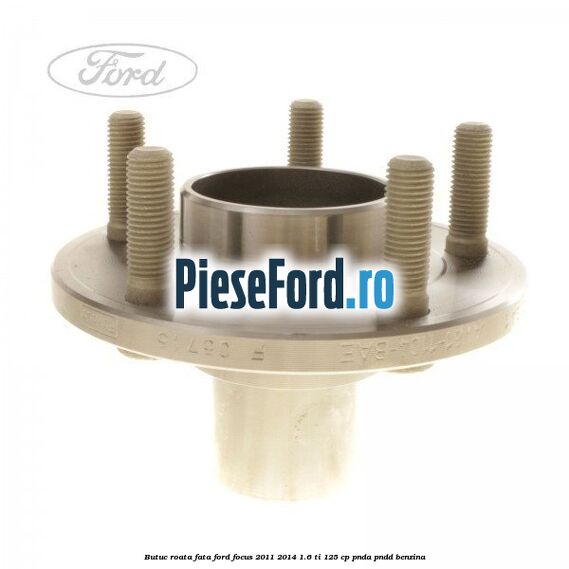 Butuc roata fata Ford Focus 2011-2014 1.6 Ti 125 cp Butuc roata fata Ford Focus 2011-2014 1.6 Ti 125 cp PNDA, PNDD benzina