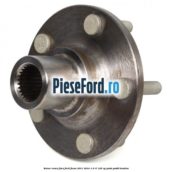 Butuc roata fata Ford Focus 2011-2014 1.6 Ti 125 cp Butuc roata fata Ford Focus 2011-2014 1.6 Ti 125 cp PNDA, PNDD benzina