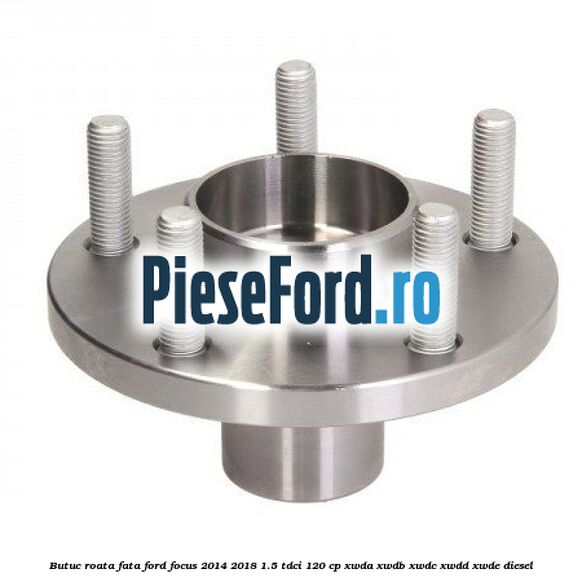 Butuc roata fata Ford Focus 2014-2018 1.5 TDCi 120 cp XWDA, XWDB, XWDC, XWDD, XWDE diesel