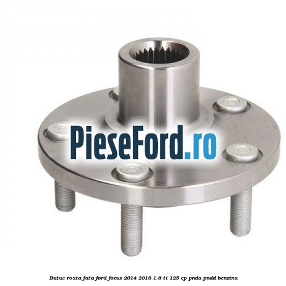 Butuc roata fata Ford Focus 2014-2018 1.6 Ti 125 cp PNDA, PNDD benzina