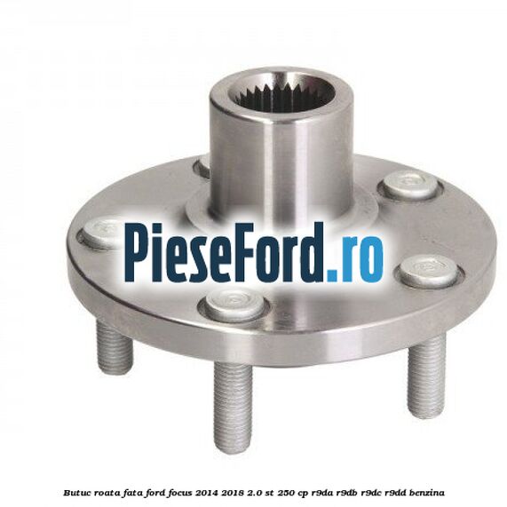 Butuc roata fata Ford Focus 2014-2018 2.0 ST 250 cp Butuc roata fata Ford Focus 2014-2018 2.0 ST 250 cp R9DA, R9DB, R9DC, R9DD benzina