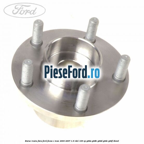 Butuc roata fata Ford Focus C-Max 2003-2007 1.6 TDCi 109 cp G8DA, G8DB, G8DD, G8DE, G8DF diesel