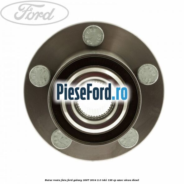 Butuc roata fata Ford Galaxy 2007-2014 2.0 TDCi 136 cp AZWC, UKWA diesel