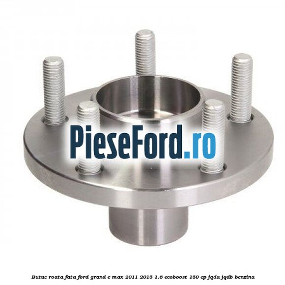 Butuc roata fata Ford Grand C-Max 2011-2015 1.6 EcoBoost 150 cp JQDA, JQDB benzina