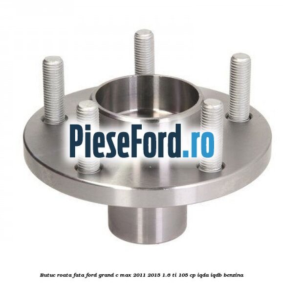 Butuc roata fata Ford Grand C-Max 2011-2015 1.6 Ti 105 cp IQDA, IQDB benzina