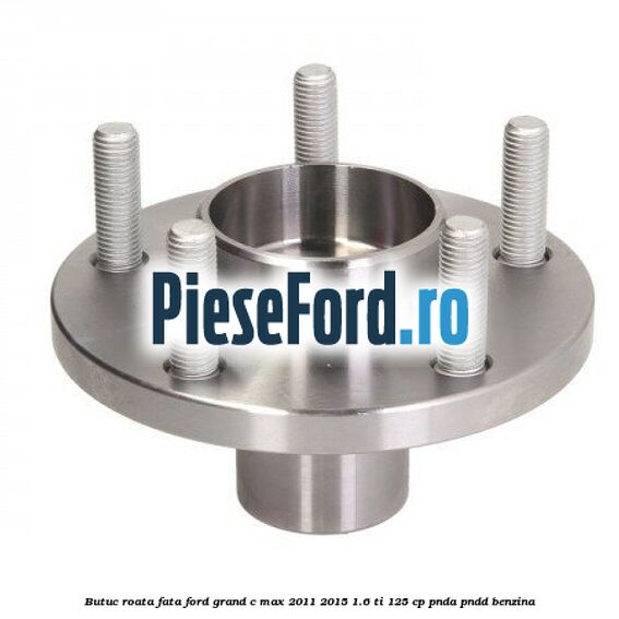 Butuc roata fata Ford Grand C-Max 2011-2015 1.6 Ti 125 cp PNDA, PNDD benzina