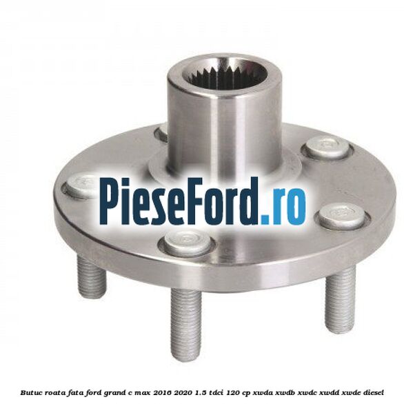Butuc roata fata Ford Grand C-Max 2016-2020 1.5 TDCi 120 cp XWDA, XWDB, XWDC, XWDD, XWDE diesel