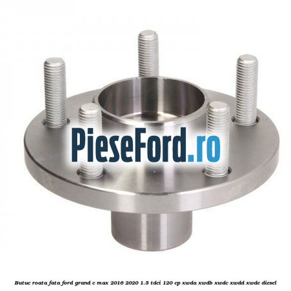 Butuc roata fata Ford Grand C-Max 2016-2020 1.5 TDCi 120 cp XWDA, XWDB, XWDC, XWDD, XWDE diesel
