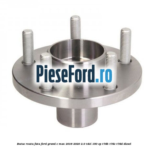 Butuc roata fata Ford Grand C-Max 2016-2020 2.0 TDCi 150 cp Butuc roata fata Ford Grand C-Max 2016-2020 2.0 TDCi 150 cp T7DB, T7DC, T7DD diesel