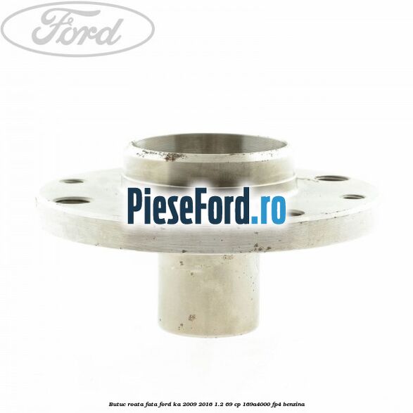 Butuc roata fata Ford Ka 2009-2016 1.2 69 cp 169A4000, FP4 benzina